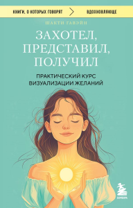 Гавэйн Ш.. Захотел, представил, получил. Практический курс визуализации желаний