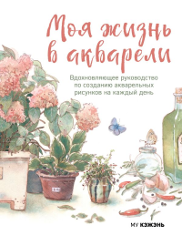 Моя жизнь в акварели. Вдохновляющее руководство по созданию акварельных рисунков на каждый день. Му Кэжэнь