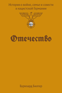Отечество. История о войне, семье и совести в нацистской Германии. Билгер Б.