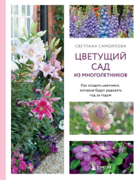 Цветущий сад из многолетников. Как создать цветники, которые будут радовать год за годом. Самойлова С.Н.