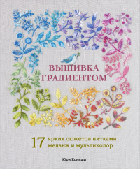 Вышивка градиентом. 17 ярких сюжетов нитками меланж и мультиколор. Кониши Ю.