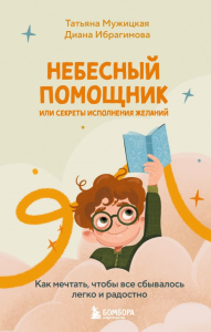 Небесный помощник или секреты исполнения желаний. Как мечтать, чтобы все сбывалось легко и радостно. Мужицкая Т.В., Ибрагимова Д.М.