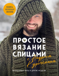 Простое ВЯЗАНИЕ СПИЦАМИ с Андреем Курочкиным. Легендарные хиты и другие модели. Книга, меняющая жизнь. Курочкин А.С.