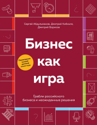 Бизнес как игра. Грабли российского бизнеса и неожиданные решения. Абдульманов С.Р., Борисов Д.В., Кибкало Д.А.