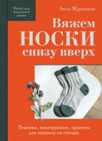 Вяжем НОСКИ снизу вверх. Техники, конструкции, проекты для вязания на спицах. Журавлева А.А.