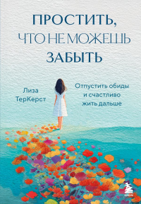 Простить, что не можешь забыть. Отпустить обиды и счастливо жить дальше. Лиза ТерКерст