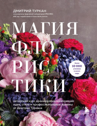 Магия флористики. Авторский курс аранжировки композиций: идеи, стиль и профессиональные приемы от Дмитрия Туркана (новый формат). Туркан Д.
