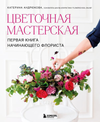 Цветочная мастерская. Первая книга начинающего флориста (новое оформление). Андрюкова Е.А.