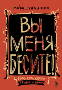 Вы меня бесите! Твоя книжечка крика и боли. Якунина Н.В.