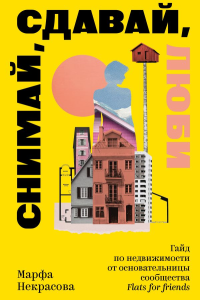 Снимай, сдавай, люби. Гайд по недвижимости от основательницы сообщества Flats for Friends. Некрасова М.