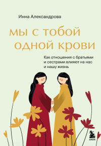 Мы с тобой одной крови. Как отношения с братьями и сестрами влияют на нас и нашу жизнь. Александрова И.С.