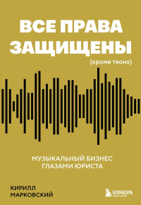 Все права защищены (кроме твоих): музыкальный бизнес глазами юриста. Марковский К.О.