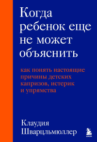 Когда ребенок еще не может объяснить. Как понять настоящие причины детских капризов, истерик и упрямства. Шварцльмюллер Клаудия