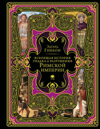 Всеобщая история упадка и разрушения Римской империи (обновленное издание). Гиббон Э.