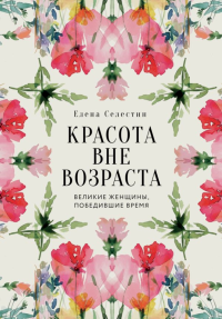 Красота вне возраста. Великие женщины, победившие время. Селестин Елена