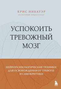 Успокоить тревожный мозг. Нейропсихологические техники для освобождения от тревоги и самокритики. Нибауэр Крис