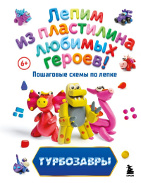 Турбозавры. Лепим из пластилина любимых героев! Пошаговые схемы по лепке. Боярова Е.Ю.
