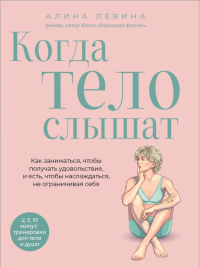 Когда тело слышат. Как заниматься, чтобы получать удовольствие и есть, чтобы наслаждаться, не ограничивая себя. Лёвина А.А.