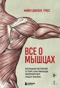 Все о мышцах. Большая история о том, как мышцы формируют нашу жизнь. Гросс М.