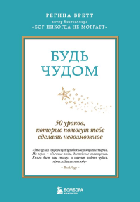 Будь чудом. 50 уроков, которые помогут тебе сделать невозможное (4-е издание). Бретт Регина