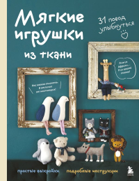 Мягкие игрушки из ткани. 31 повод улыбнуться. Простые выкройки, подробные инструкции. <не указано>