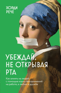 Убеждай, не открывая рта. Как влиять на людей с помощью языка телодвижений на работе, в любви и дружбе. Рече Х.
