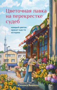 Цветочная лавка на перекрестке судеб. Каждый цветок хранит чью-то историю. Ямамото Юкихиса