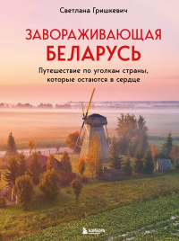 Завораживающая Беларусь. Путешествие по уголкам страны, которые остаются в сердце. Гришкевич С.М.