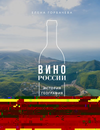 Вино России. История, география, выбор. Новое издание. Горбачева Е.М.