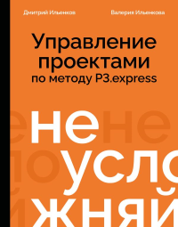 Не усложняй! Управление проектами по методу P3.express. Ильенков Д.А., Ильенкова В.Ф.