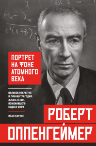 Роберт Оппенгеймер: портрет на фоне атомного века. Великое открытие и личная трагедия: жизнь гения, изменившего судьбу мира. Кириов И.
