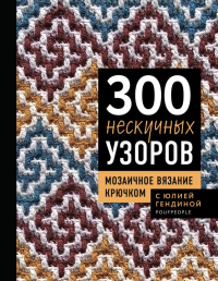 300 нескучных узоров. Мозаичное вязание крючком с Юлией Гендиной. Гендина Ю.А.