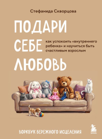 Подари себе любовь. Воркбук бережного исцеления. Как успокоить внутреннего ребенка и научиться быть счастливым взрослым. Скворцова С.А.
