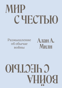 Мир с Честью. Война с Честью. Размышление об обычае войны. Милн А.