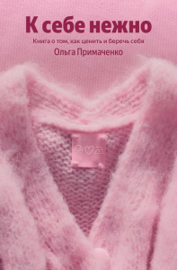 К себе нежно. Книга о том, как ценить и беречь себя. Примаченко О.В.