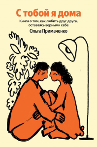 С тобой я дома. Книга о том, как любить друг друга, оставаясь верными себе. Примаченко О.В.