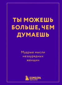 Ты можешь больше, чем думаешь. Мудрые мысли незаурядных женщин. <не указано>