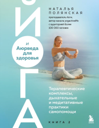 Йога и Аюрведа для здоровья. Терапевтические комплексы, дыхательные и медитативные практики самопомощи. Полянская Н.С.