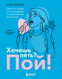 Хочешь петь? Пой! Советы от профи для начинающих и продолжающих вокалистов. Второе дополненное издание. Денисова М.М.
