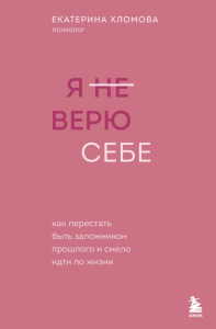 Я не верю себе. Как перестать быть заложником прошлого и смело идти по жизни. Хломова Е.