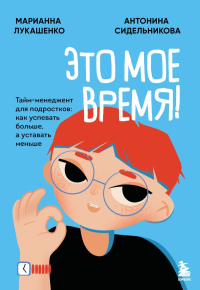 Это мое время! Тайм-менеджент для подростков: как успевать больше, а уставать меньше. Лукашенко М.А., Сидельникова А.Н.
