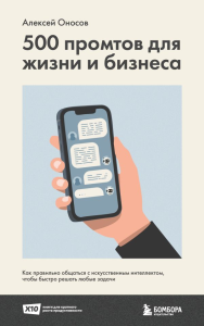 500 промтов для жизни и бизнеса. Как правильно общаться с искусственным интеллектом, чтобы быстро решать любые задачи. Оносов А.Г.