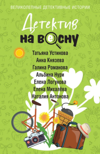 Детектив на весну. Устинова Т., Князева А., Романова Г., Нури А., Логунова Е., Михалёва Е., Антонова Н.