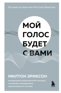 Мой голос будет с вами. Истории из практики Милтона Эриксона. Эриксон Милтон