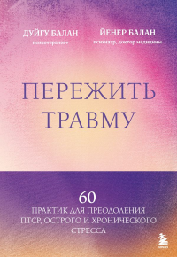 Пережить травму. 60 практик для преодоления ПТСР, острого и хронического стресса. Балан Д., Балан Й.