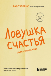 Ловушка счастья. Как перестать переживать и начать жить (2-е издание, дополненное и переработанное). Хэррис Расс