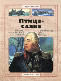 Птица-слава. Рассказы о фельдмаршале Кутузове и Отечественной войне 1812 г. . Алексеев С.