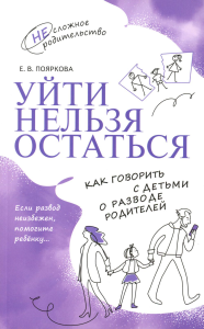 Уйти нельзя остаться. Как говорить с детьми о разводе родителей. Пояркова Е.В.