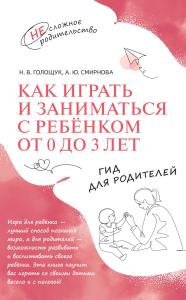 Как играть и заниматься с ребенком от 0 до 3 лет: гид для родителей. Голощук Н.В., Смирнова А.Ю.