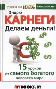 Эндрю Карнеги. Делаем деньги! 15 уроков от самого богатого человека мира